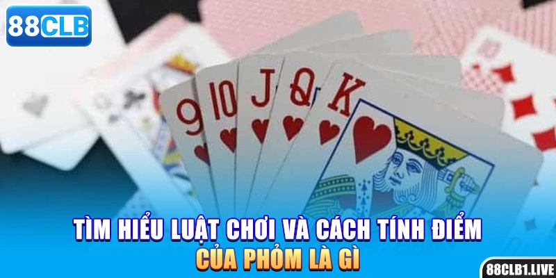 Tìm hiểu luật chơi và cách tính điểm của phỏm là gì